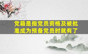 党籍是指党员资格及被批准成为预备党员时就有了