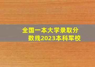 全国一本大学录取分数线2023本科军校