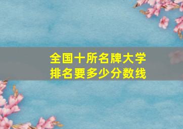 全国十所名牌大学排名要多少分数线