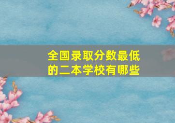 全国录取分数最低的二本学校有哪些