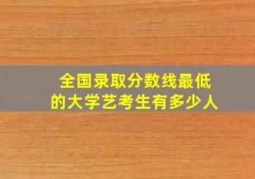 全国录取分数线最低的大学艺考生有多少人