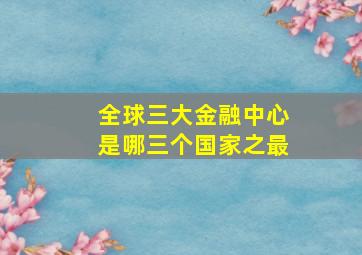 全球三大金融中心是哪三个国家之最