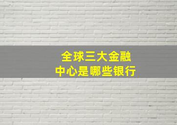 全球三大金融中心是哪些银行