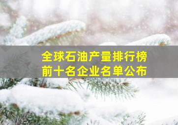 全球石油产量排行榜前十名企业名单公布