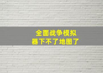 全面战争模拟器下不了地图了