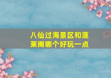 八仙过海景区和蓬莱阁哪个好玩一点