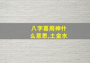 八字喜用神什么意思,土金水