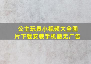 公主玩具小视频大全图片下载安装手机版无广告