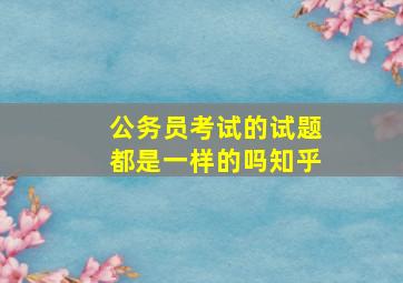 公务员考试的试题都是一样的吗知乎