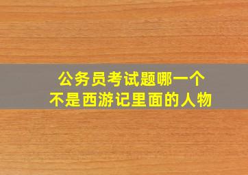 公务员考试题哪一个不是西游记里面的人物