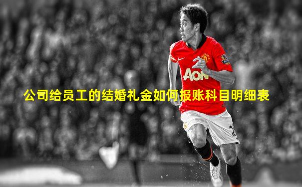 公司给员工的结婚礼金如何报账科目明细表