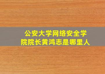 公安大学网络安全学院院长黄鸿志是哪里人