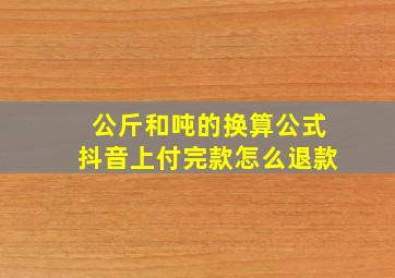 公斤和吨的换算公式抖音上付完款怎么退款