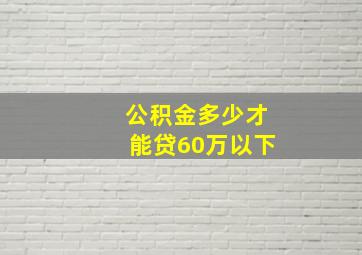 公积金多少才能贷60万以下