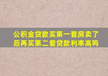 公积金贷款买第一套房卖了后再买第二套贷款利率高吗