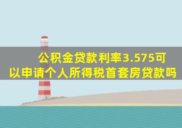 公积金贷款利率3.575可以申请个人所得税首套房贷款吗