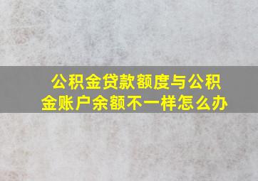 公积金贷款额度与公积金账户余额不一样怎么办