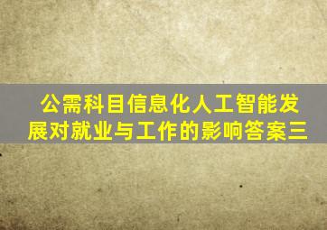 公需科目信息化人工智能发展对就业与工作的影响答案三