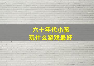 六十年代小孩玩什么游戏最好