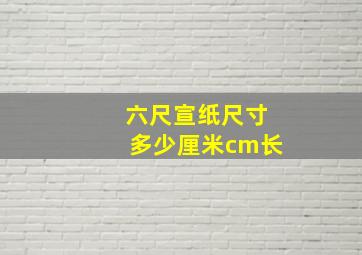 六尺宣纸尺寸多少厘米cm长