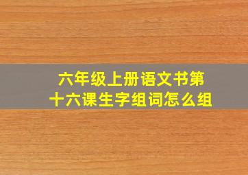 六年级上册语文书第十六课生字组词怎么组