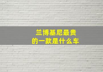 兰博基尼最贵的一款是什么车