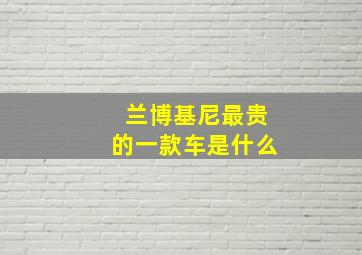 兰博基尼最贵的一款车是什么