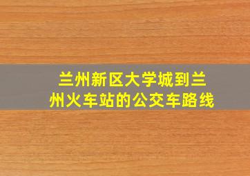 兰州新区大学城到兰州火车站的公交车路线