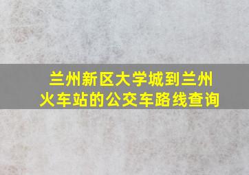 兰州新区大学城到兰州火车站的公交车路线查询