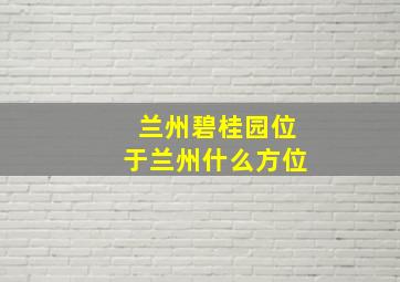 兰州碧桂园位于兰州什么方位