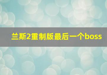 兰斯2重制版最后一个boss