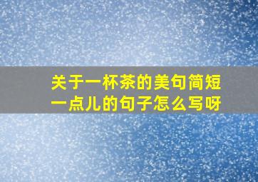 关于一杯茶的美句简短一点儿的句子怎么写呀