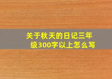 关于秋天的日记三年级300字以上怎么写