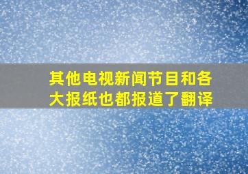 其他电视新闻节目和各大报纸也都报道了翻译