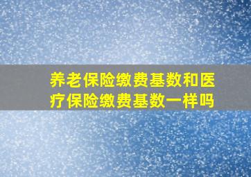 养老保险缴费基数和医疗保险缴费基数一样吗