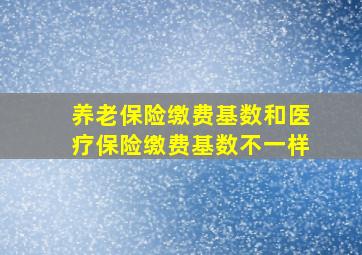 养老保险缴费基数和医疗保险缴费基数不一样