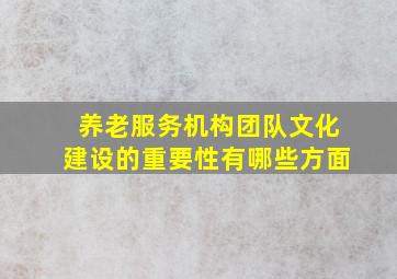 养老服务机构团队文化建设的重要性有哪些方面