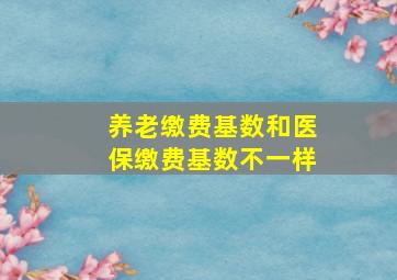 养老缴费基数和医保缴费基数不一样