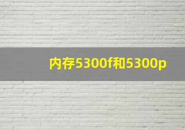 内存5300f和5300p