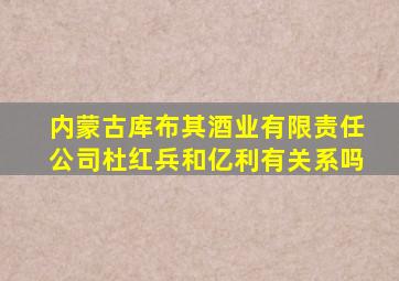 内蒙古库布其酒业有限责任公司杜红兵和亿利有关系吗