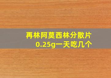 再林阿莫西林分散片0.25g一天吃几个