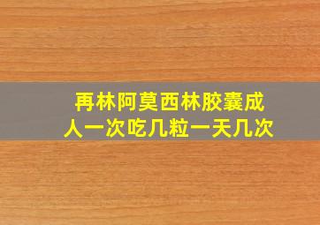 再林阿莫西林胶囊成人一次吃几粒一天几次