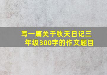 写一篇关于秋天日记三年级300字的作文题目