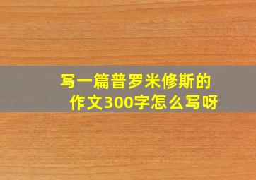 写一篇普罗米修斯的作文300字怎么写呀