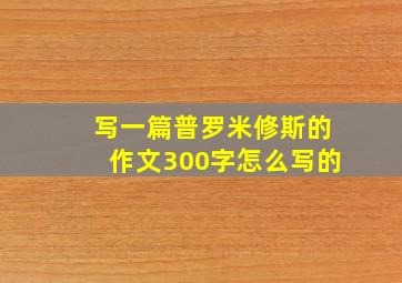 写一篇普罗米修斯的作文300字怎么写的