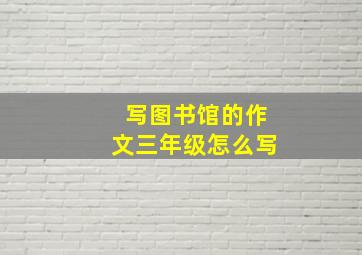 写图书馆的作文三年级怎么写