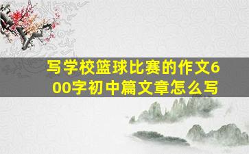 写学校篮球比赛的作文600字初中篇文章怎么写