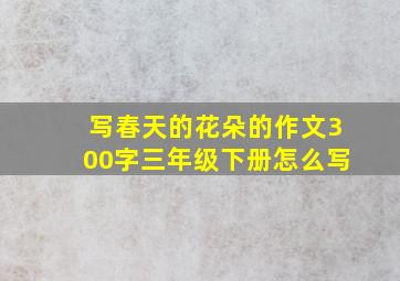 写春天的花朵的作文300字三年级下册怎么写