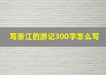 写浙江的游记300字怎么写