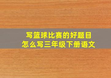 写篮球比赛的好题目怎么写三年级下册语文